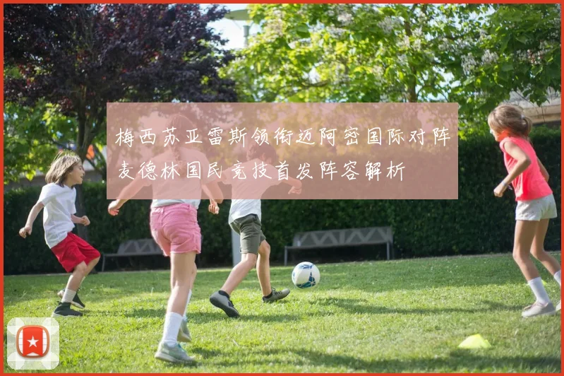 梅西苏亚雷斯领衔迈阿密国际对阵麦德林国民竞技首发阵容解析