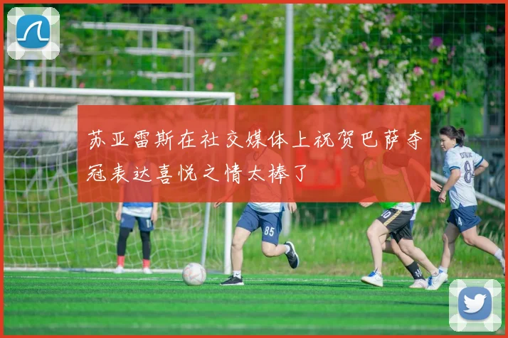 苏亚雷斯在社交媒体上祝贺巴萨夺冠表达喜悦之情太棒了