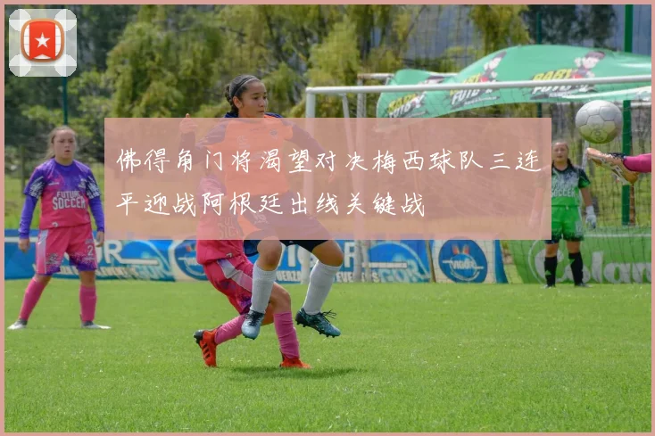 佛得角门将渴望对决梅西球队三连平迎战阿根廷出线关键战