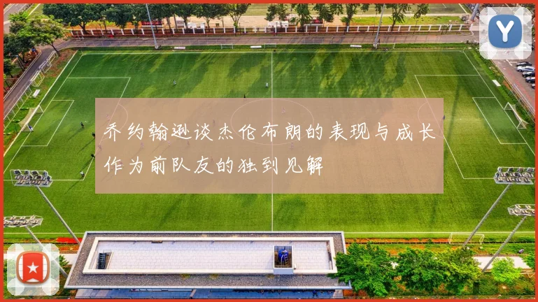 乔约翰逊谈杰伦布朗的表现与成长作为前队友的独到见解