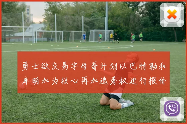 勇士欲交易字母哥计划以巴特勒和库明加为核心再加选秀权进行报价