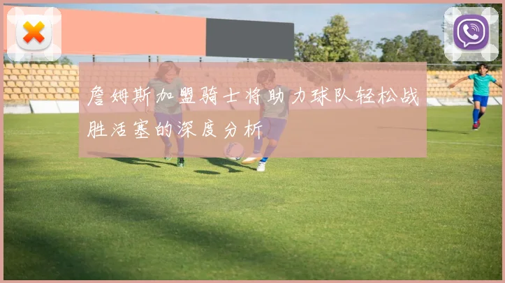 詹姆斯加盟骑士将助力球队轻松战胜活塞的深度分析