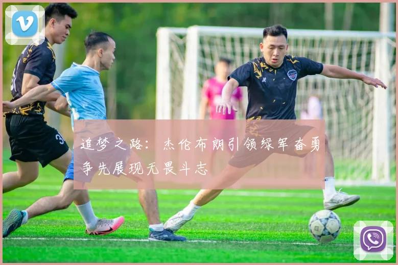 追梦之路：杰伦布朗引领绿军奋勇争先展现无畏斗志