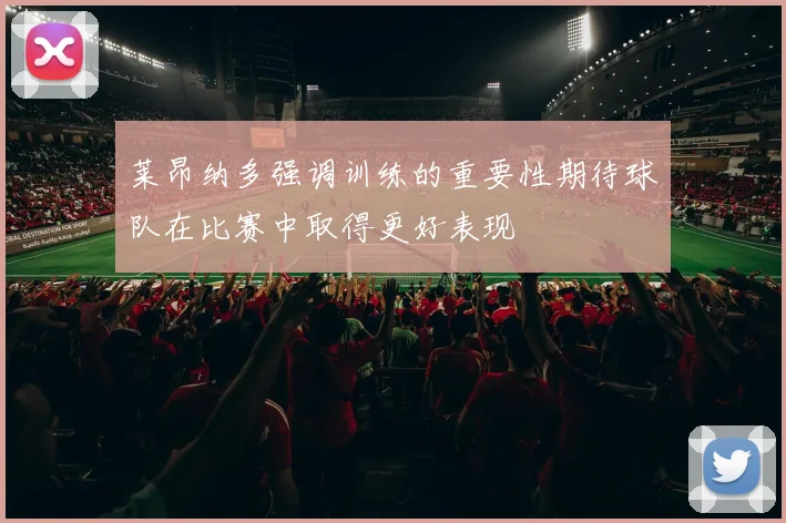 莱昂纳多强调训练的重要性期待球队在比赛中取得更好表现
