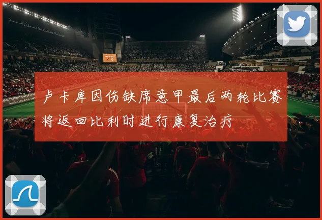 卢卡库因伤缺席意甲最后两轮比赛将返回比利时进行康复治疗