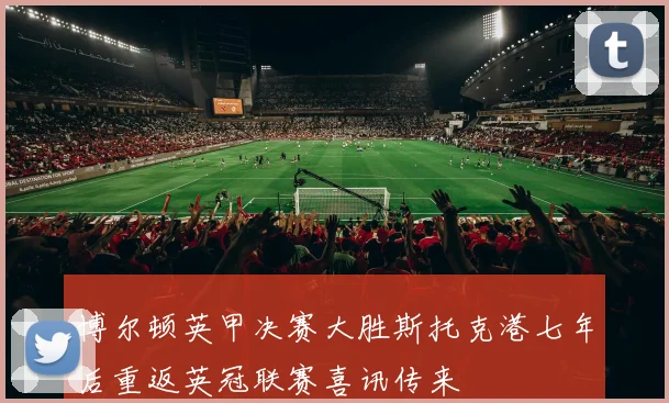 博尔顿英甲决赛大胜斯托克港七年后重返英冠联赛喜讯传来