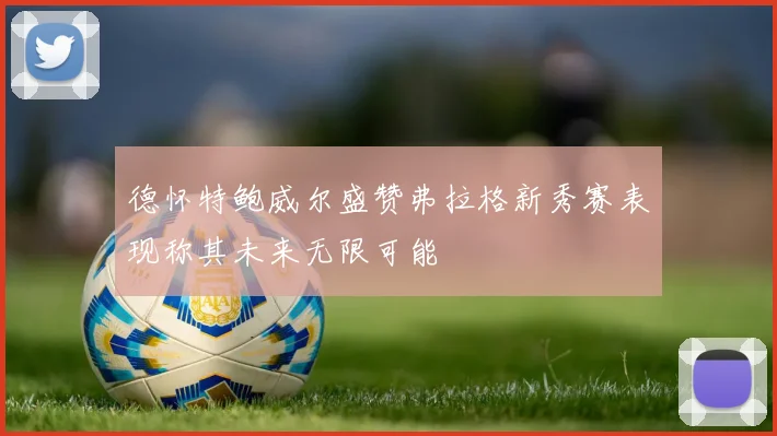 德怀特鲍威尔盛赞弗拉格新秀赛表现称其未来无限可能