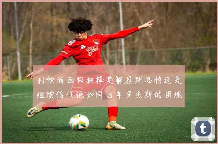 利物浦面临抉择是解雇斯洛特还是继续信任他如同当年罗杰斯的困境