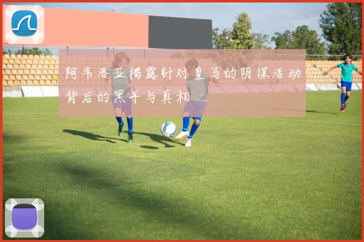 阿韦洛亚揭露针对皇马的阴谋活动背后的黑手与真相