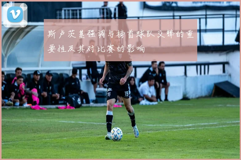 斯卢茨基强调与榜首球队交锋的重要性及其对比赛的影响