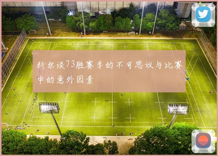 科尔谈73胜赛季的不可思议与比赛中的意外因素