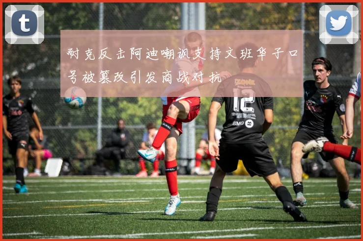 耐克反击阿迪嘲讽支持文班华子口号被篡改引发商战对抗
