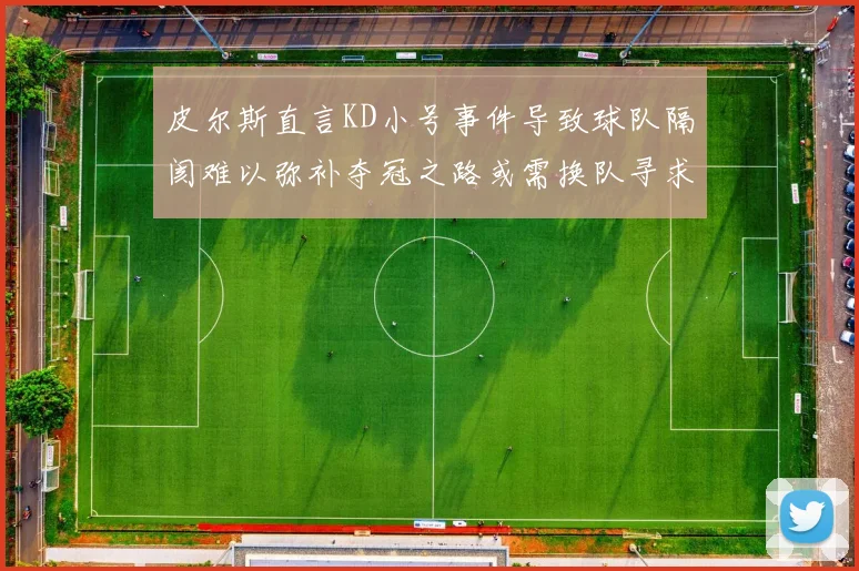 皮尔斯直言KD小号事件导致球队隔阂难以弥补夺冠之路或需换队寻求新机会