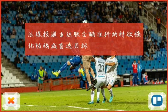 法媒报道吉达联合瞄准科纳特欲强化防线成首选目标
