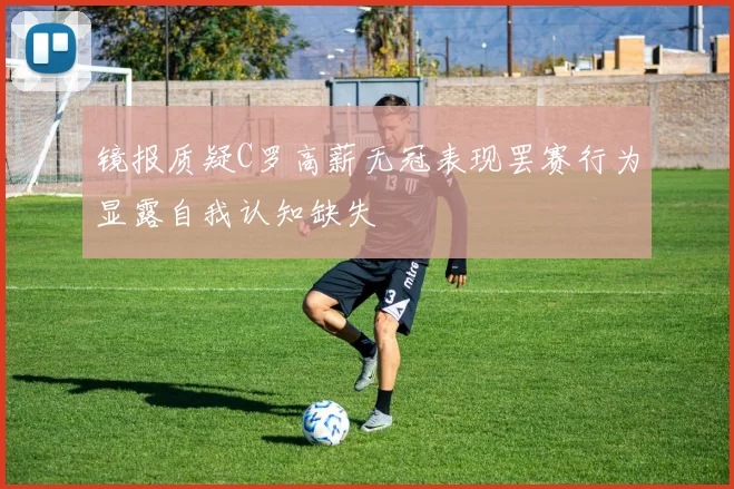 镜报质疑C罗高薪无冠表现罢赛行为显露自我认知缺失